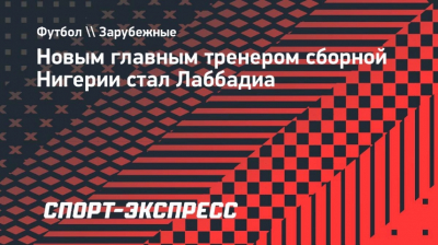 Бруно Лаббадиа возглавил сборную Нигерии по футболу: Новый этап в карьере опытного тренера